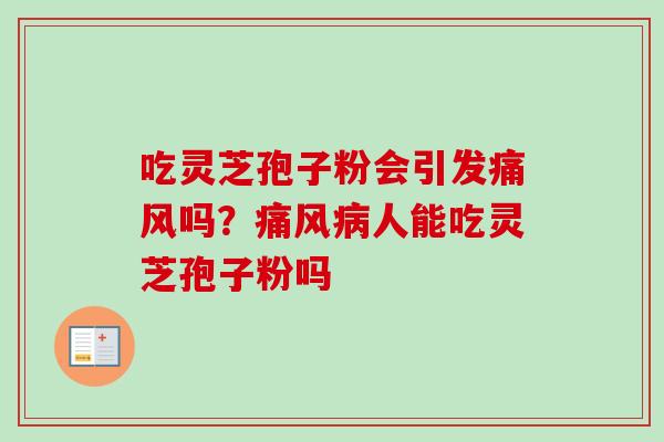 吃灵芝孢子粉会引发痛风吗？痛风病人能吃灵芝孢子粉吗