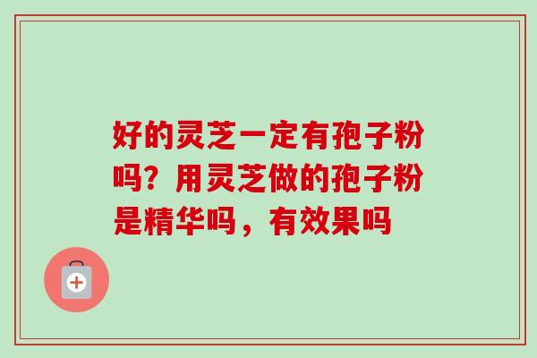 好的灵芝一定有孢子粉吗?用灵芝做的孢子粉是精华吗,有效果吗 好的灵芝一定有孢子粉吗?用灵芝做的孢子粉是精华吗,有效果吗