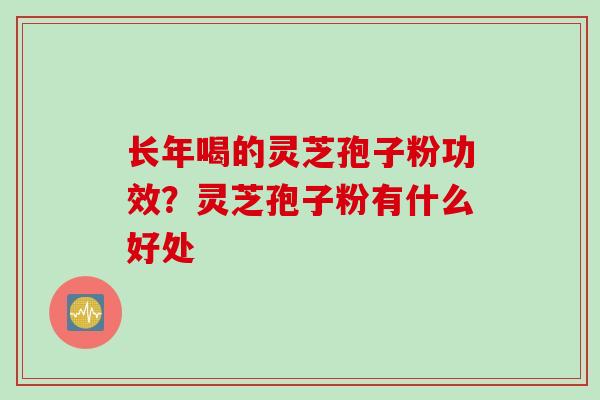 长年喝的灵芝孢子粉功效？灵芝孢子粉有什么好处