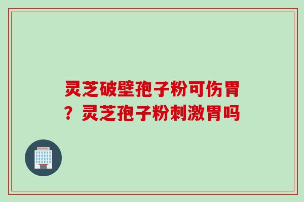 灵芝破壁孢子粉可伤胃?灵芝孢子粉刺激胃吗 灵芝破壁孢子粉可伤胃?灵芝孢子粉刺激胃吗