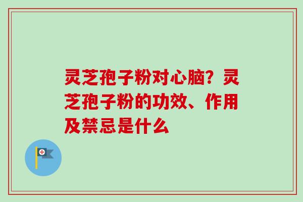 灵芝孢子粉对心脑？灵芝孢子粉的功效、作用及禁忌是什么