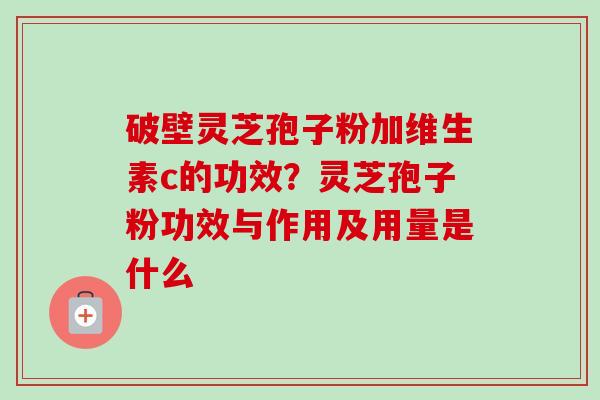 破壁灵芝孢子粉加维生素c的功效?灵芝孢子粉功效与作用及用量是什么 破壁灵芝孢子粉加维生素c的功效?灵芝孢子粉功效与作用及用量是什么