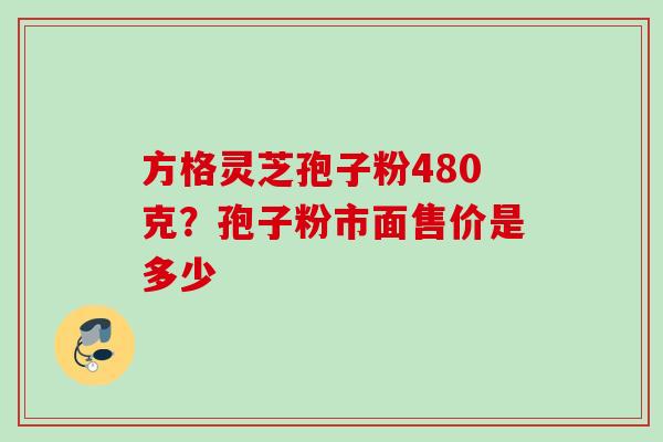 方格灵芝孢子粉480克？孢子粉市面售价是多少
