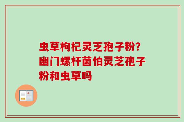 虫草枸杞灵芝孢子粉？幽门螺杆菌怕灵芝孢子粉和虫草吗