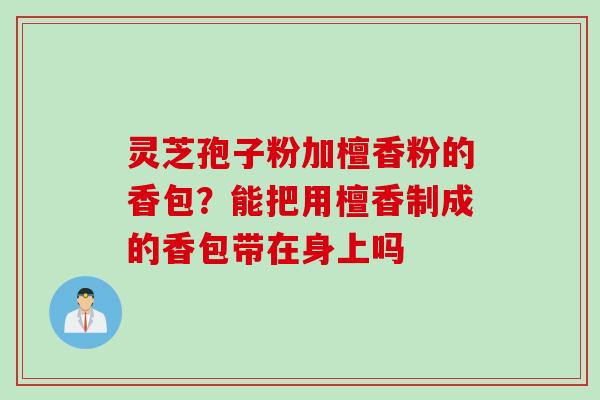 灵芝孢子粉加檀香粉的香包？能把用檀香制成的香包带在身上吗