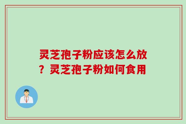 灵芝孢子粉应该怎么放？灵芝孢子粉如何食用