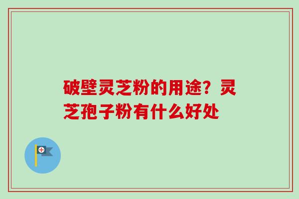 破壁灵芝粉的用途？灵芝孢子粉有什么好处
