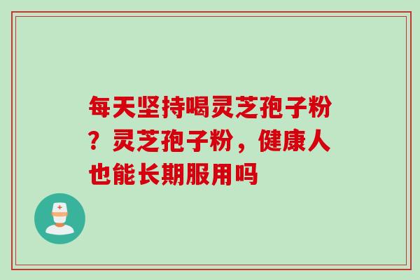 每天坚持喝灵芝孢子粉？灵芝孢子粉，健康人也能长期服用吗