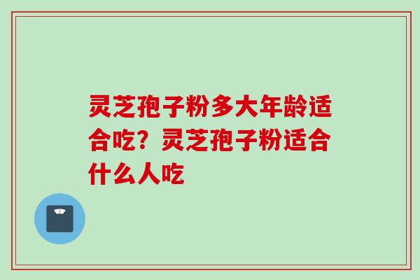 灵芝孢子粉多大年龄适合吃?灵芝孢子粉适合什么人吃 灵芝孢子粉多大年龄适合吃?灵芝孢子粉适合什么人吃