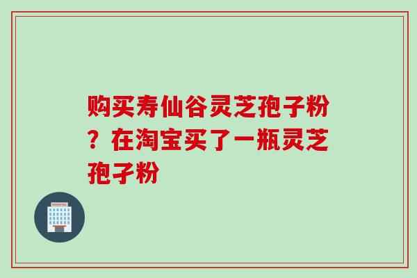 购买寿仙谷灵芝孢子粉？在淘宝买了一瓶灵芝孢孑粉