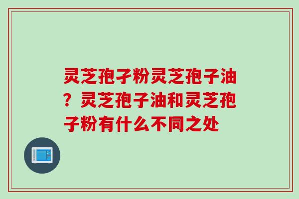 灵芝孢孑粉灵芝孢子油？灵芝孢子油和灵芝孢子粉有什么不同之处