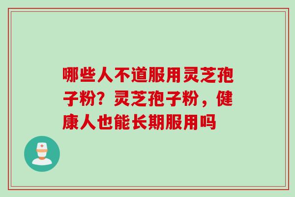哪些人不道服用灵芝孢子粉？灵芝孢子粉，健康人也能长期服用吗