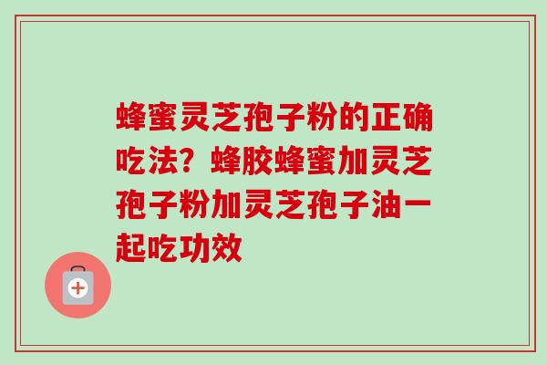 蜂蜜灵芝孢子粉的正确吃法？蜂胶蜂蜜加灵芝孢子粉加灵芝孢子油一起吃功效
