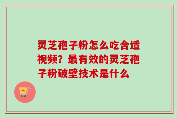 灵芝孢子粉怎么吃合适视频？最有效的灵芝孢子粉破壁技术是什么