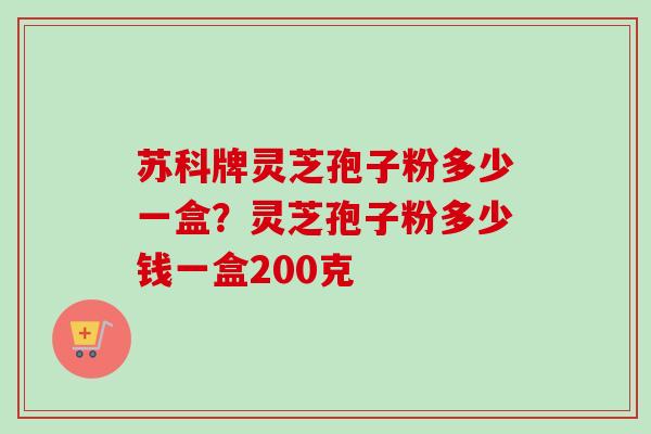 苏科牌灵芝孢子粉多少一盒？灵芝孢子粉多少钱一盒200克