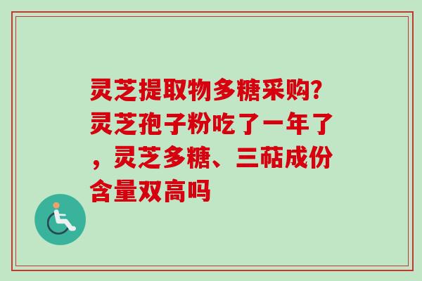 灵芝提取物多糖采购？灵芝孢子粉吃了一年了，灵芝多糖、三萜成份含量双高吗