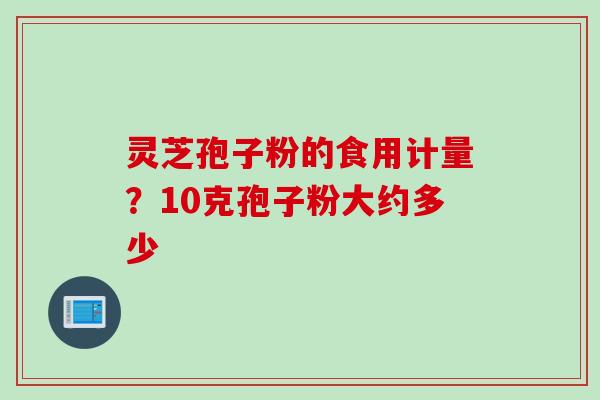 灵芝孢子粉的食用计量？10克孢子粉大约多少