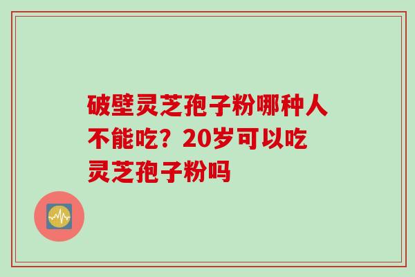 破壁灵芝孢子粉哪种人不能吃？20岁可以吃灵芝孢子粉吗