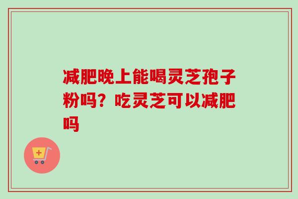 减肥晚上能喝灵芝孢子粉吗？吃灵芝可以减肥吗