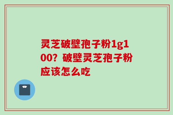 灵芝破壁孢子粉1g100？破壁灵芝孢子粉应该怎么吃