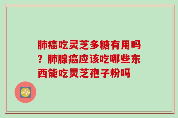 肺癌吃灵芝多糖有用吗？肺腺癌应该吃哪些东西能吃灵芝孢子粉吗