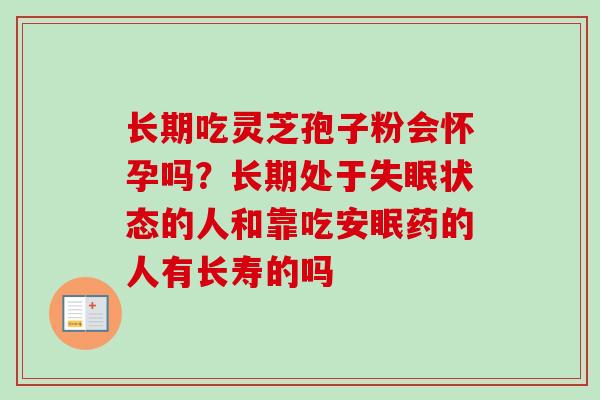 长期吃灵芝孢子粉会怀孕吗？长期处于失眠状态的人和靠吃安眠药的人有长寿的吗