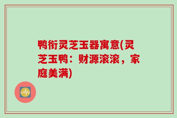 鸭衔灵芝玉器寓意(灵芝玉鸭:财源滚滚,家庭美满) 鸭衔灵芝玉器寓意(灵芝玉鸭:财源滚滚,家庭美满)