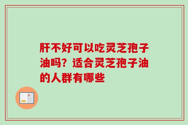 不好可以吃灵芝孢子油吗?适合灵芝孢子油的人群有哪些 不好可以吃灵芝孢子油吗?适合灵芝孢子油的人群有哪些