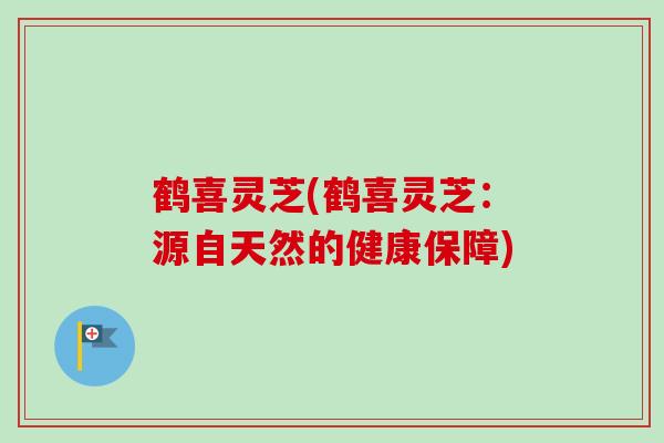 鹤喜灵芝(鹤喜灵芝：源自天然的健康保障)