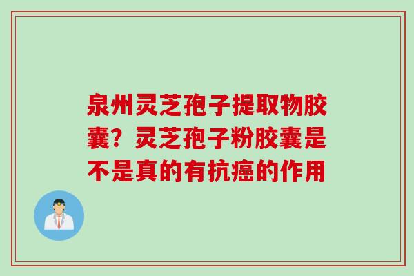 泉州灵芝孢子提取物胶囊？灵芝孢子粉胶囊是不是真的有抗癌的作用