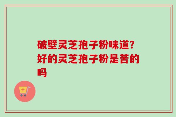 破壁灵芝孢子粉味道?好的灵芝孢子粉是苦的吗 破壁灵芝孢子粉味道?好的灵芝孢子粉是苦的吗