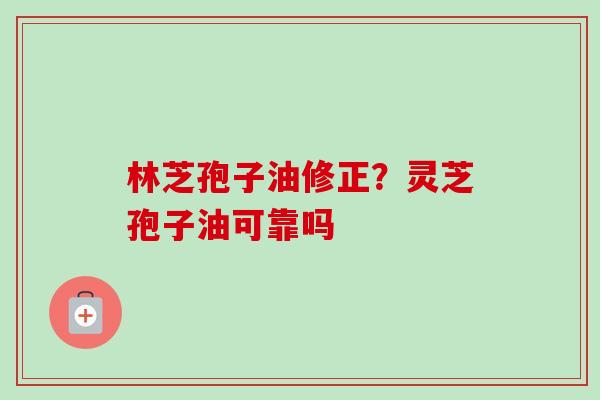 林芝孢子油修正？灵芝孢子油可靠吗