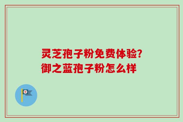 灵芝孢子粉免费体验？御之蓝孢子粉怎么样