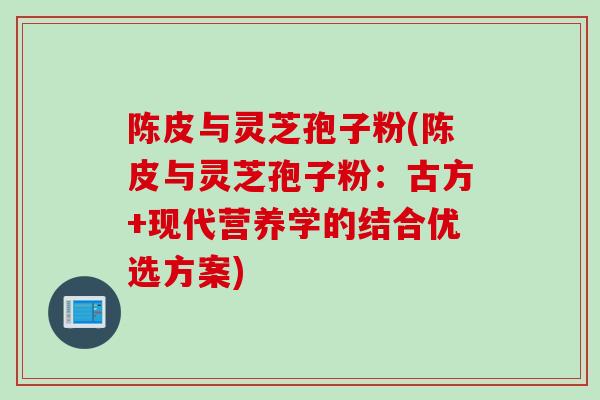 陈皮与灵芝孢子粉(陈皮与灵芝孢子粉：古方+现代营养学的结合优选方案)