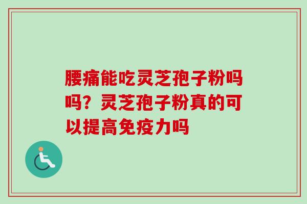 腰痛能吃灵芝孢子粉吗吗?灵芝孢子粉真的可以提高免疫力吗 腰痛能吃灵芝孢子粉吗吗?灵芝孢子粉真的可以提高免疫力吗