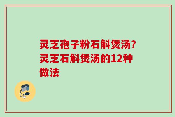 灵芝孢子粉石斛煲汤？灵芝石斛煲汤的12种做法