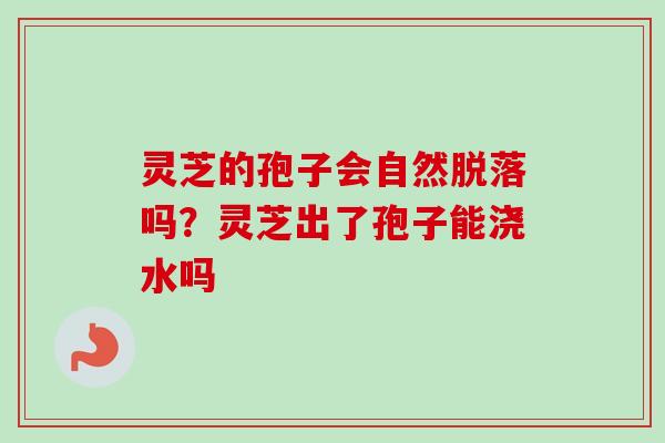 灵芝的孢子会自然脱落吗？灵芝出了孢子能浇水吗