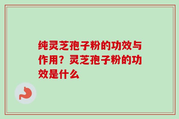 纯灵芝孢子粉的功效与作用？灵芝孢子粉的功效是什么