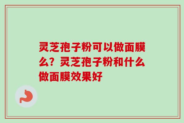 灵芝孢子粉可以做面膜么？灵芝孢子粉和什么做面膜效果好