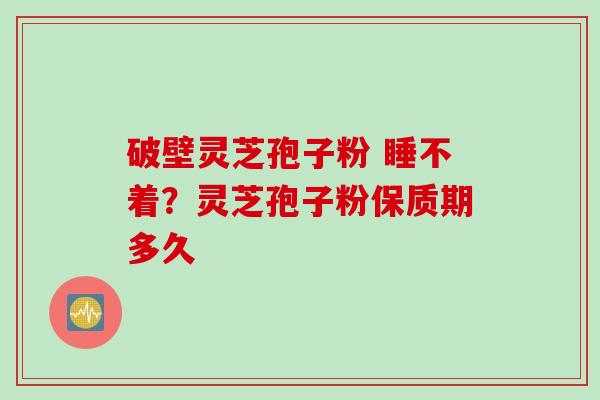 破壁灵芝孢子粉 睡不着?灵芝孢子粉保质期多久 破壁灵芝孢子粉 睡不着?灵芝孢子粉保质期多久
