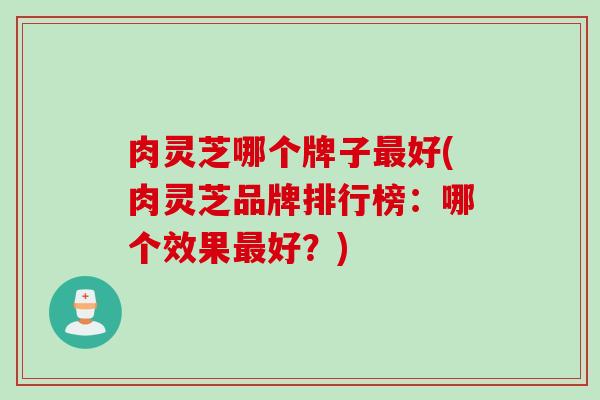 肉灵芝哪个牌子最好(肉灵芝品牌排行榜：哪个效果最好？)