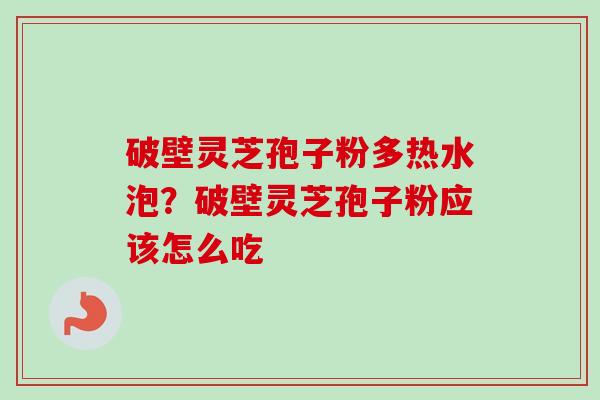 破壁灵芝孢子粉多热水泡？破壁灵芝孢子粉应该怎么吃