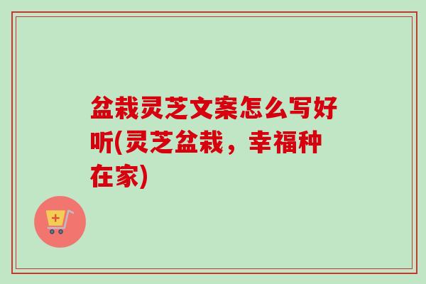 盆栽灵芝文案怎么写好听(灵芝盆栽，幸福种在家)