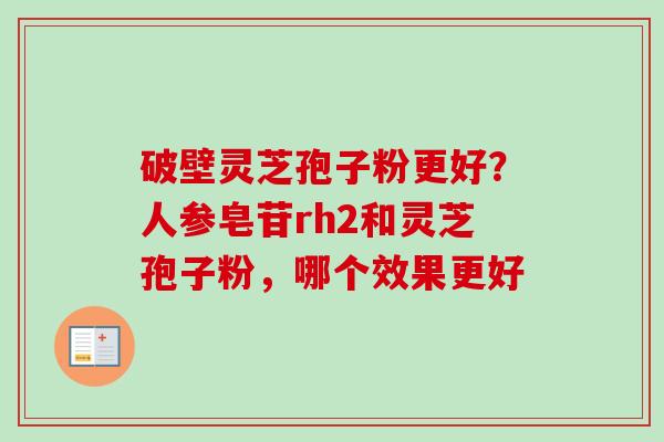破壁灵芝孢子粉更好？人参皂苷rh2和灵芝孢子粉，哪个效果更好