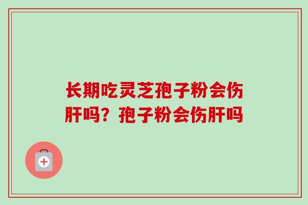 长期吃灵芝孢子粉会伤吗?孢子粉会伤吗 长期吃灵芝孢子粉会伤吗?孢子粉会伤吗