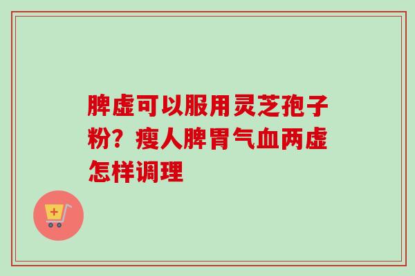 脾虚可以服用灵芝孢子粉？瘦人脾胃气血两虚怎样调理