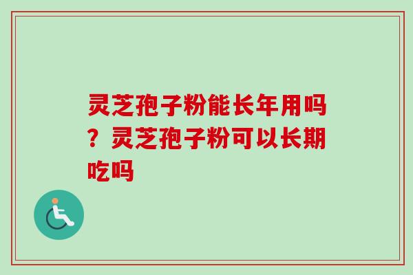 灵芝孢子粉能长年用吗？灵芝孢子粉可以长期吃吗