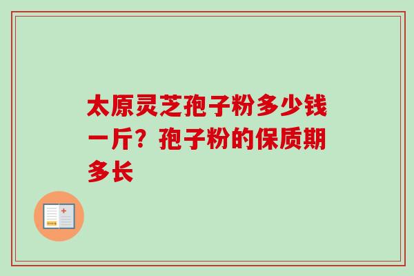 太原灵芝孢子粉多少钱一斤？孢子粉的保质期多长