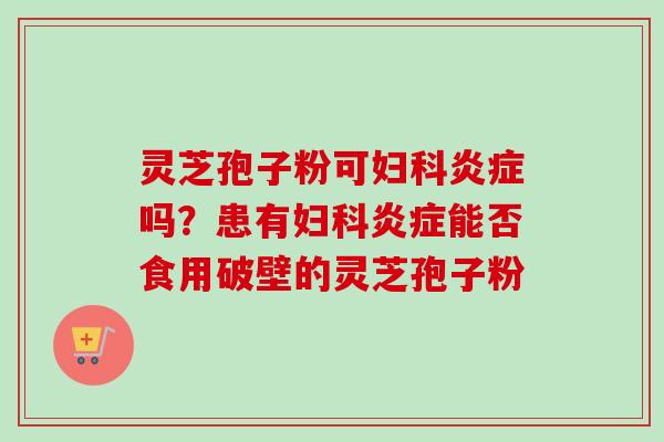 灵芝孢子粉可妇科炎症吗？患有妇科炎症能否食用破壁的灵芝孢子粉