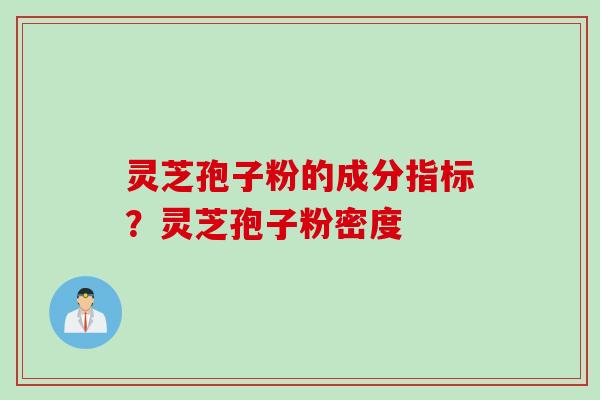 灵芝孢子粉的成分指标？灵芝孢子粉密度
